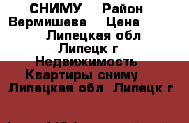 СНИМУ. › Район ­ Вермишева  › Цена ­ 6 000 - Липецкая обл., Липецк г. Недвижимость » Квартиры сниму   . Липецкая обл.,Липецк г.